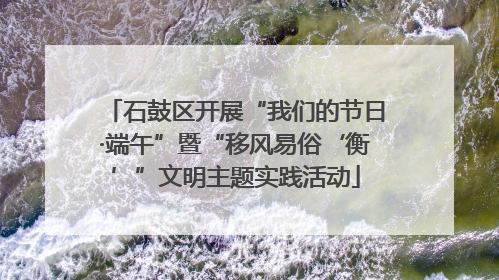 石鼓区开展“我们的节日·端午”暨“移风易俗‘衡’”文明主题实践活动